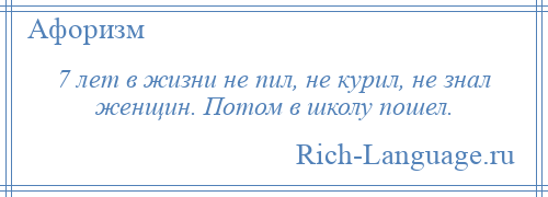 
    7 лет в жизни не пил, не курил, не знал женщин. Потом в школу пошел.