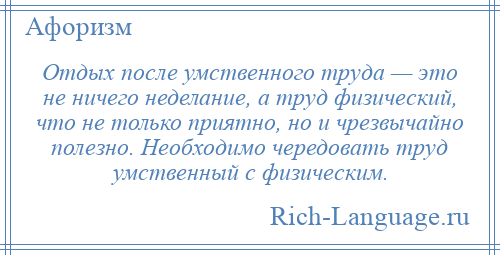 
    Отдых после умственного труда — это не ничего неделание, а труд физический, что не только приятно, но и чрезвычайно полезно. Необходимо чередовать труд умственный с физическим.