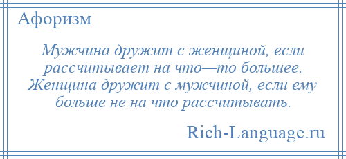 
    Мужчина дружит с женщиной, если рассчитывает на что—то большее. Женщина дружит с мужчиной, если ему больше не на что рассчитывать.