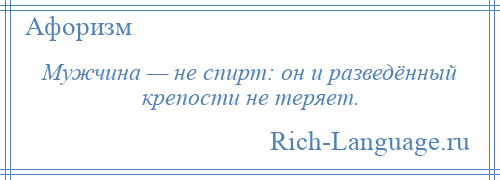 
    Мужчина — не спирт: он и разведённый крепости не теряет.