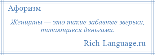 
    Женщины — это такие забавные зверьки, питающиеся деньгами.