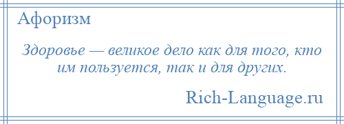 
    Здоровье — великое дело как для того, кто им пользуется, так и для других.