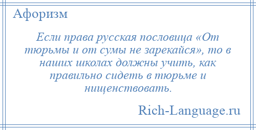 
    Если права русская пословица «От тюрьмы и от сумы не зарекайся», то в наших школах должны учить, как правильно сидеть в тюрьме и нищенствовать.