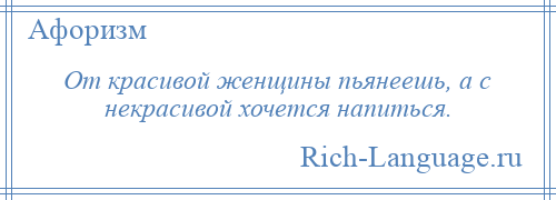 
    От красивой женщины пьянеешь, а с некрасивой хочется напиться.