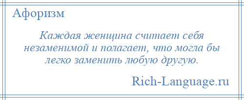 
    Каждая женщина считает себя незаменимой и полагает, что могла бы легко заменить любую другую.