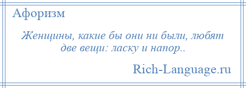 
    Женщины, какие бы они ни были, любят две вещи: ласку и напор..