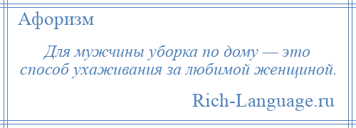 
    Для мужчины уборка по дому — это способ ухаживания за любимой женщиной.