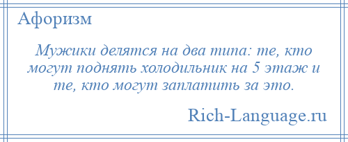 
    Мужики делятся на два типа: те, кто могут поднять холодильник на 5 этаж и те, кто могут заплатить за это.
