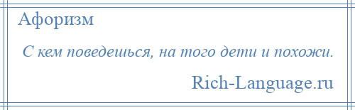 
    С кем поведешься, на того дети и похожи.