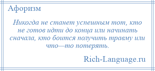 
    Никогда не станет успешным тот, кто не готов идти до конца или начинать сначала, кто боится получить травму или что—то потерять.