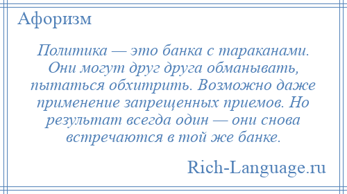 
    Политика — это банка с тараканами. Они могут друг друга обманывать, пытаться обхитрить. Возможно даже применение запрещенных приемов. Но результат всегда один — они снова встречаются в той же банке.