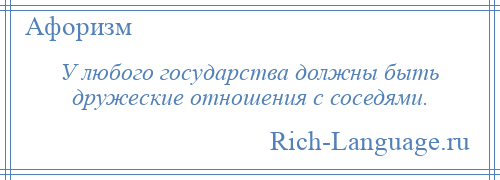 
    У любого государства должны быть дружеские отношения с соседями.