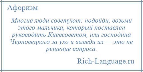 
    Многие люди советуют: подойди, возьми этого мальчика, который поставлен руководить Киевсоветом, или господина Черновецкого за ухо и выведи их — это не решение вопроса.