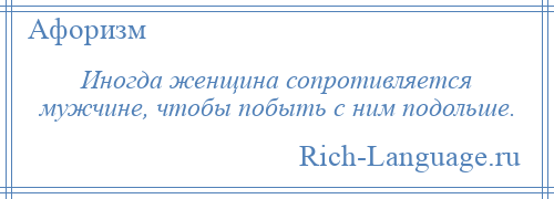 
    Иногда женщина сопротивляется мужчине, чтобы побыть с ним подольше.