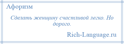 
    Сделать женщину счастливой легко. Но дорого.