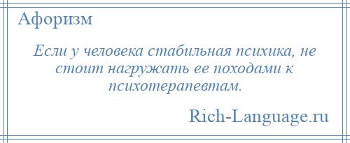 
    Если у человека стабильная психика, не стоит нагружать ее походами к психотерапевтам.