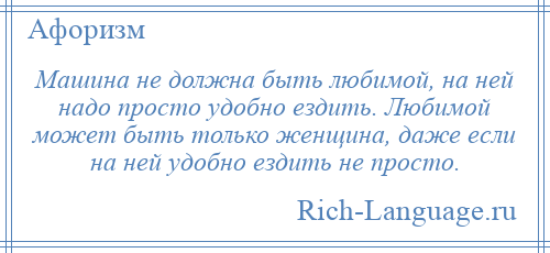 
    Машина не должна быть любимой, на ней надо просто удобно ездить. Любимой может быть только женщина, даже если на ней удобно ездить не просто.