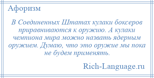 
    В Соединенных Штатах кулаки боксеров приравниваются к оружию. А кулаки чемпиона мира можно назвать ядерным оружием. Думаю, что это оружие мы пока не будем применять.