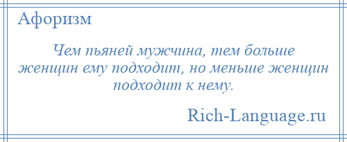 
    Чем пьяней мужчина, тем больше женщин ему подходит, но меньше женщин подходит к нему.