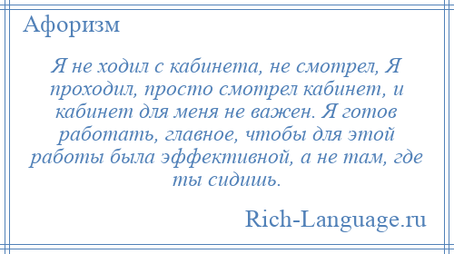 
    Я не ходил с кабинета, не смотрел, Я проходил, просто смотрел кабинет, и кабинет для меня не важен. Я готов работать, главное, чтобы для этой работы была эффективной, а не там, где ты сидишь.