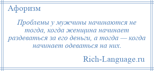 
    Проблемы у мужчины начинаются не тогда, когда женщина начинает раздеваться за его деньги, а тогда — когда начинает одеваться на них.