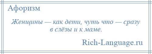 
    Женщины — как дети, чуть что — сразу в слёзы и к маме.