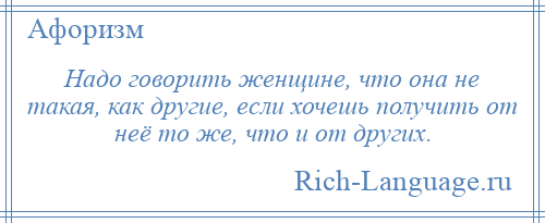 
    Надо говорить женщине, что она не такая, как другие, если хочешь получить от неё то же, что и от других.