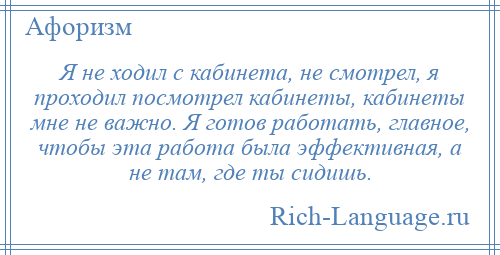 
    Я не ходил с кабинета, не смотрел, я проходил посмотрел кабинеты, кабинеты мне не важно. Я готов работать, главное, чтобы эта работа была эффективная, а не там, где ты сидишь.