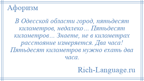 
    В Одесской области город, пятьдесят километров, недалеко… Пятьдесят километров… Знаете, не в километрах расстояние измеряется. Два часа! Пятьдесят километров нужно ехать два часа.