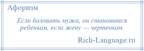 
    Если баловать мужа, он становится ребенком, если жену — чертенком.