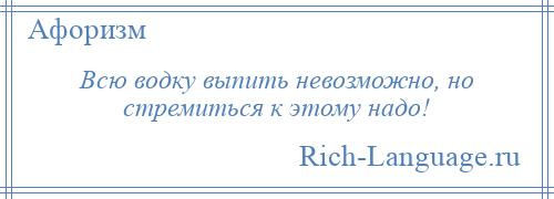 
    Всю водку выпить невозможно, но стремиться к этому надо!