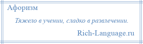 
    Тяжело в учении, сладко в развлечении.