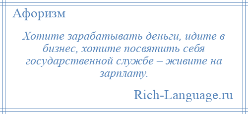 
    Хотите зарабатывать деньги, идите в бизнес, хотите посвятить себя государственной службе – живите на зарплату.