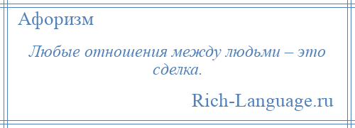 
    Любые отношения между людьми – это сделка.