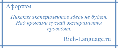 
    Никаких экспериментов здесь не будет. Над крысами пускай эксперименты проводят.