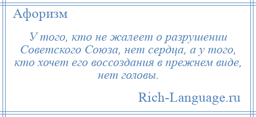 
    У того, кто не жалеет о разрушении Советского Союза, нет сердца, а у того, кто хочет его воссоздания в прежнем виде, нет головы.