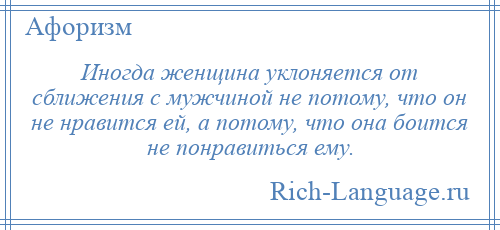 
    Иногда женщина уклоняется от сближения с мужчиной не потому, что он не нравится ей, а потому, что она боится не понравиться ему.