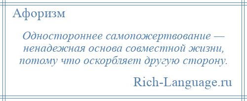 
    Одностороннее самопожертвование — ненадежная основа совместной жизни, потому что оскорбляет другую сторону.