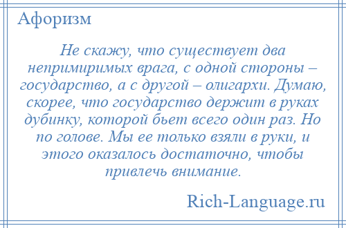 
    Не скажу, что существует два непримиримых врага, с одной стороны – государство, а с другой – олигархи. Думаю, скорее, что государство держит в руках дубинку, которой бьет всего один раз. Но по голове. Мы ее только взяли в руки, и этого оказалось достаточно, чтобы привлечь внимание.