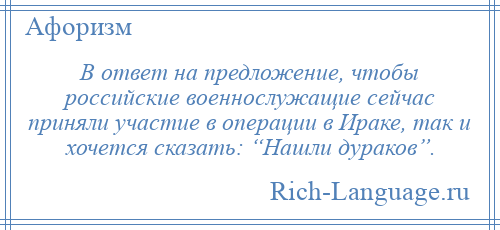 
    В ответ на предложение, чтобы российские военнослужащие сейчас приняли участие в операции в Ираке, так и хочется сказать: “Нашли дураков”.