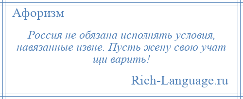 
    Россия не обязана исполнять условия, навязанные извне. Пусть жену свою учат щи варить!