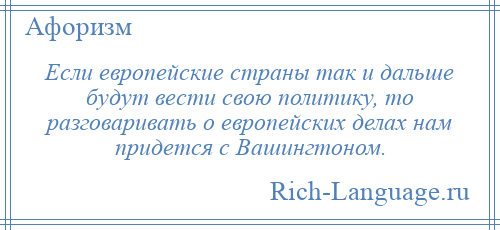 
    Если европейские страны так и дальше будут вести свою политику, то разговаривать о европейских делах нам придется с Вашингтоном.