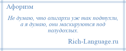 
    Не думаю, что олигархи уж так подтухли, а я думаю, они маскируются под полудохлых.