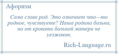 
    Само слово род. Это означает что—то родное, чувствуете? Наша родина больна, но от кровати больной матери не уезжают.