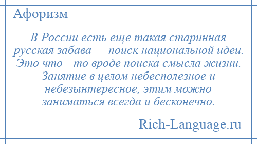 
    В России есть еще такая старинная русская забава — поиск национальной идеи. Это что—то вроде поиска смысла жизни. Занятие в целом небесполезное и небезынтересное, этим можно заниматься всегда и бесконечно.