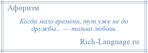 
    Когда мало времени, тут уже не до дружбы... — только любовь.