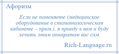 
    Если не поменяете (медицинское оборудование в стоматологическом кабинете – прим.), я приеду к вам и буду лечить этим аппаратом вас сам.