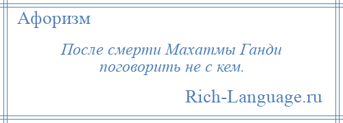 
    После смерти Махатмы Ганди поговорить не с кем.