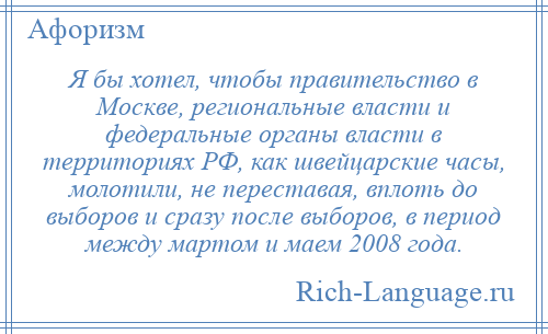 
    Я бы хотел, чтобы правительство в Москве, региональные власти и федеральные органы власти в территориях РФ, как швейцарские часы, молотили, не переставая, вплоть до выборов и сразу после выборов, в период между мартом и маем 2008 года.