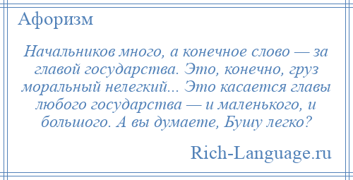 
    Начальников много, а конечное слово — за главой государства. Это, конечно, груз моральный нелегкий... Это касается главы любого государства — и маленького, и большого. А вы думаете, Бушу легко?